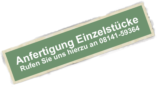 Anfertigung Einzelstücke 
Rufen Sie uns hierzu an 08141-59364